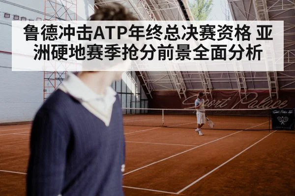 鲁德冲击ATP年终总决赛资格 亚洲硬地赛季抢分前景全面分析
